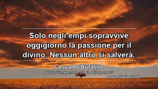 “Solo negli empi sopravvive oggigiorno la passione per il divino. Nessun altro si salverà.”