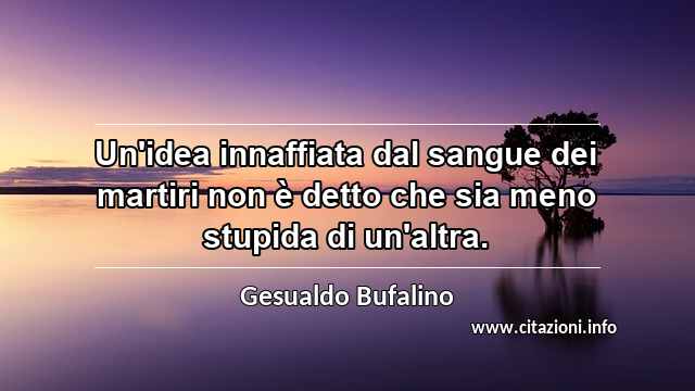 “Un'idea innaffiata dal sangue dei martiri non è detto che sia meno stupida di un'altra.”