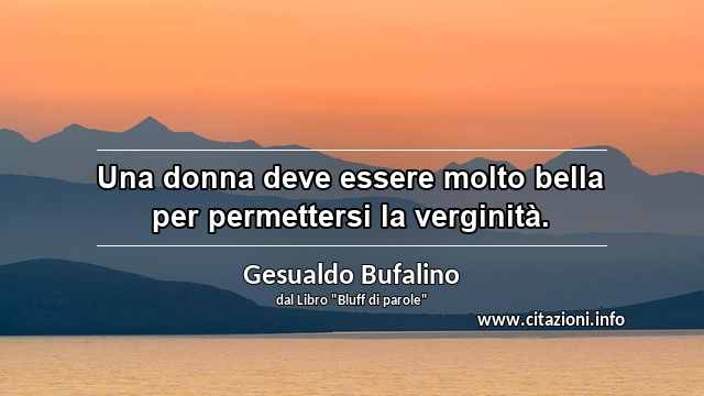 “Una donna deve essere molto bella per permettersi la verginità.”