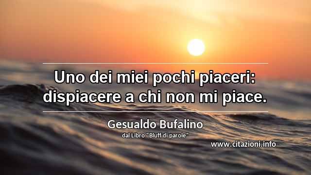 “Uno dei miei pochi piaceri: dispiacere a chi non mi piace.”