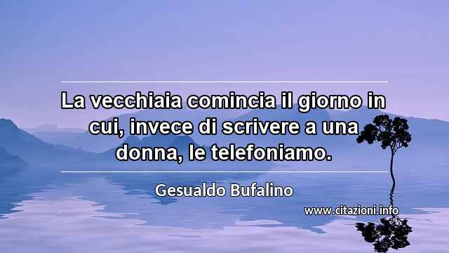 “La vecchiaia comincia il giorno in cui, invece di scrivere a una donna, le telefoniamo.”