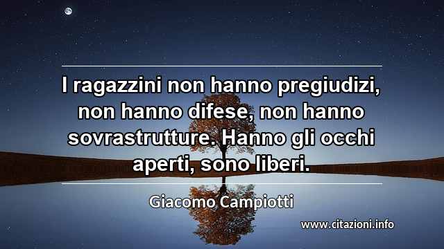 “I ragazzini non hanno pregiudizi, non hanno difese, non hanno sovrastrutture. Hanno gli occhi aperti, sono liberi.”