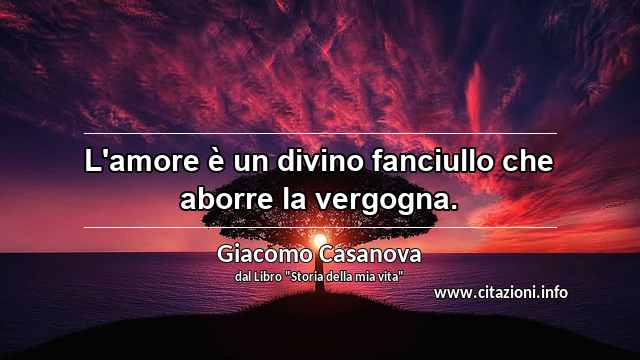“L'amore è un divino fanciullo che aborre la vergogna.”