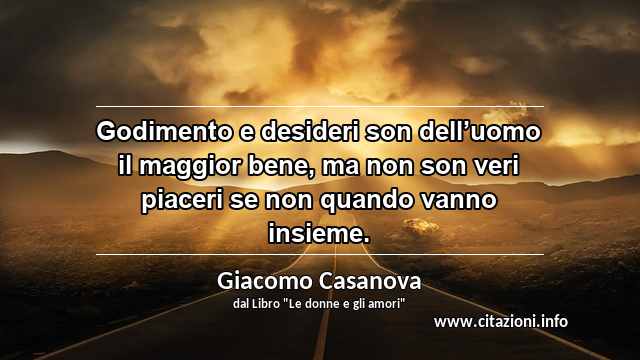 “Godimento e desideri son dell’uomo il maggior bene, ma non son veri piaceri se non quando vanno insieme.”