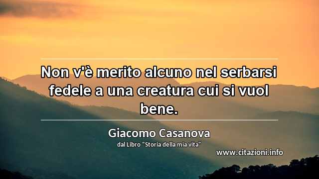 “Non v'è merito alcuno nel serbarsi fedele a una creatura cui si vuol bene.”