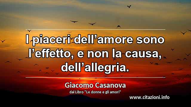 “I piaceri dell’amore sono l’effetto, e non la causa, dell’allegria.”