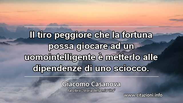 “Il tiro peggiore che la fortuna possa giocare ad un uomointelligente è metterlo alle dipendenze di uno sciocco.”