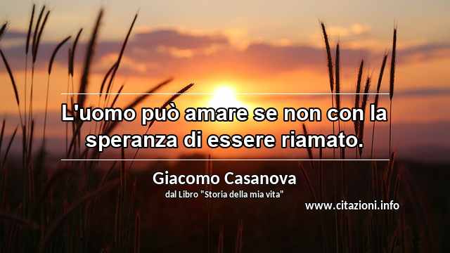 “L'uomo può amare se non con la speranza di essere riamato.”
