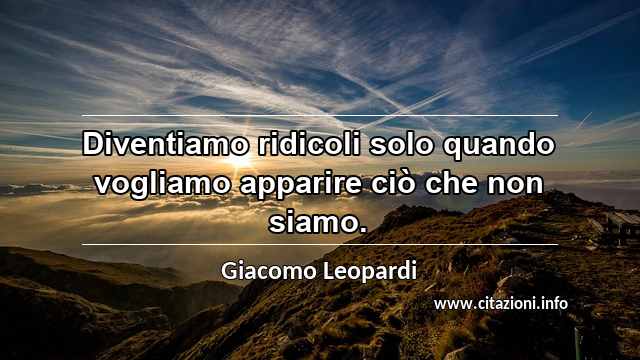 “Diventiamo ridicoli solo quando vogliamo apparire ciò che non siamo.”