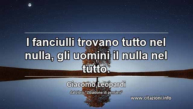 “I fanciulli trovano tutto nel nulla, gli uomini il nulla nel tutto.”