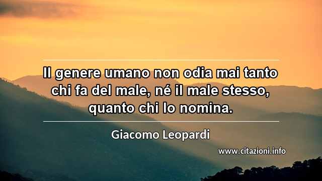 “Il genere umano non odia mai tanto chi fa del male, né il male stesso, quanto chi lo nomina.”