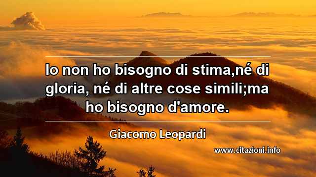 “Io non ho bisogno di stima,né di gloria, né di altre cose simili;ma ho bisogno d'amore.”