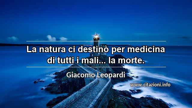 “La natura ci destinò per medicina di tutti i mali... la morte.”