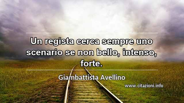 “Un regista cerca sempre uno scenario se non bello, intenso, forte.”