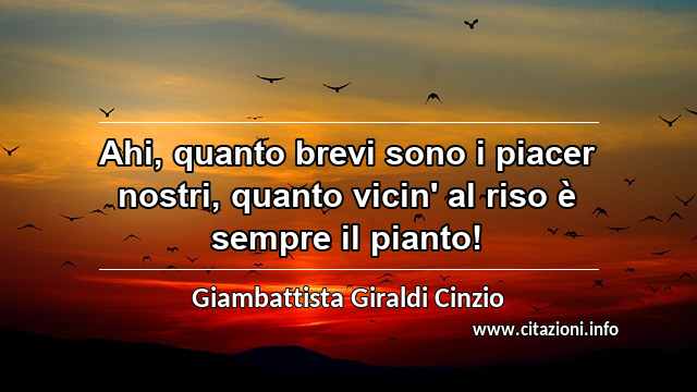 “Ahi, quanto brevi sono i piacer nostri, quanto vicin' al riso è sempre il pianto!”