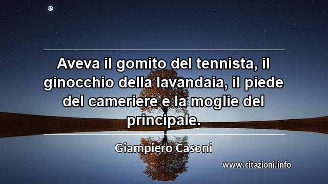 “Aveva il gomito del tennista, il ginocchio della lavandaia, il piede del cameriere e la moglie del principale.”
