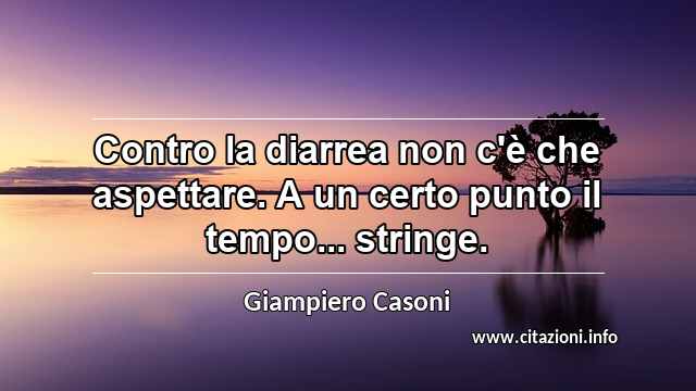 “Contro la diarrea non c'è che aspettare. A un certo punto il tempo... stringe.”