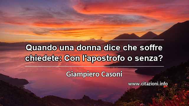 “Quando una donna dice che soffre chiedete: Con l'apostrofo o senza?”