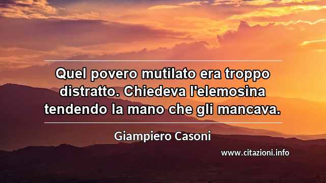 “Quel povero mutilato era troppo distratto. Chiedeva l'elemosina tendendo la mano che gli mancava.”