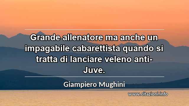 “Grande allenatore ma anche un impagabile cabarettista quando si tratta di lanciare veleno anti-Juve.”