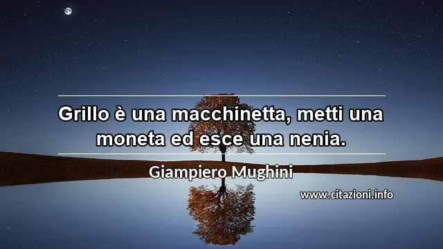 “Grillo è una macchinetta, metti una moneta ed esce una nenia.”