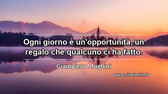 “Ogni giorno è un'opportunità, un regalo che qualcuno ci ha fatto.”