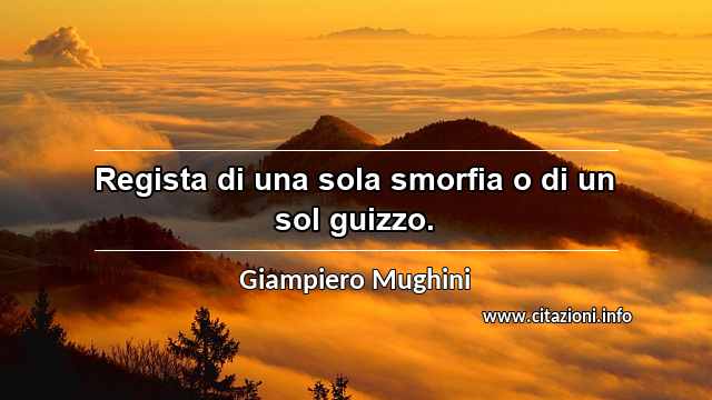 “Regista di una sola smorfia o di un sol guizzo.”