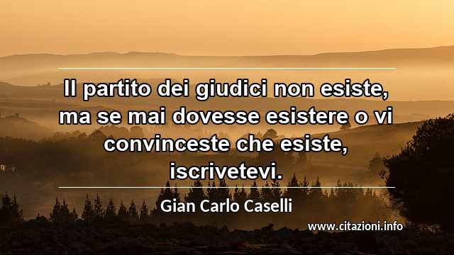 “Il partito dei giudici non esiste, ma se mai dovesse esistere o vi convinceste che esiste, iscrivetevi.”