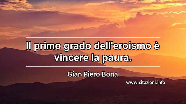 “Il primo grado dell'eroismo è vincere la paura.”