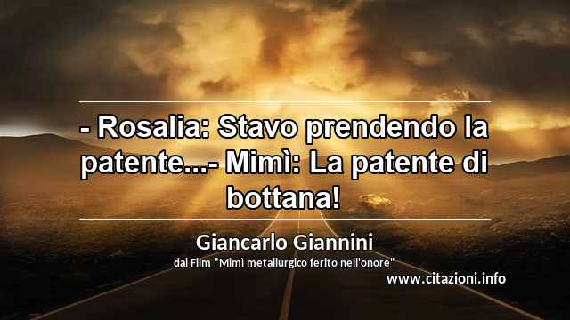 “- Rosalia: Stavo prendendo la patente...- Mimì: La patente di bottana!”