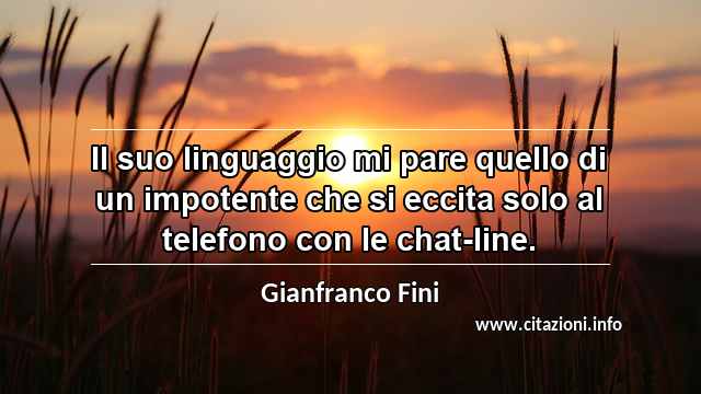 “Il suo linguaggio mi pare quello di un impotente che si eccita solo al telefono con le chat-line.”