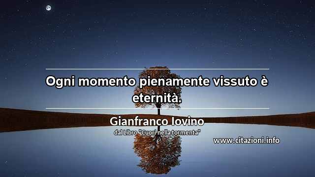 “Ogni momento pienamente vissuto è eternità. ”