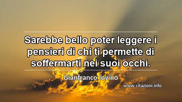 “Sarebbe bello poter leggere i pensieri di chi ti permette di soffermarti nei suoi occhi.”