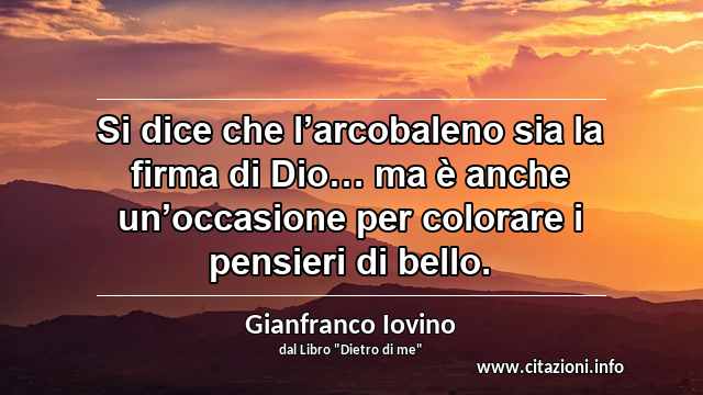“Si dice che l’arcobaleno sia la firma di Dio… ma è anche un’occasione per colorare i pensieri di bello.”