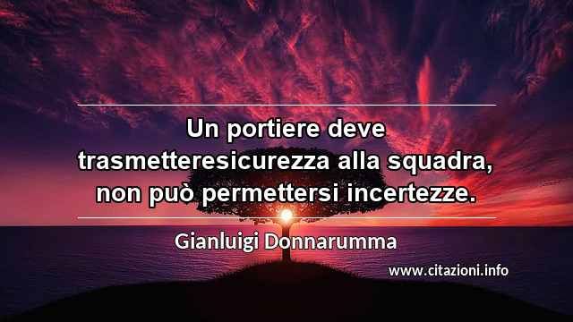 “Un portiere deve trasmetteresicurezza alla squadra, non può permettersi incertezze.”