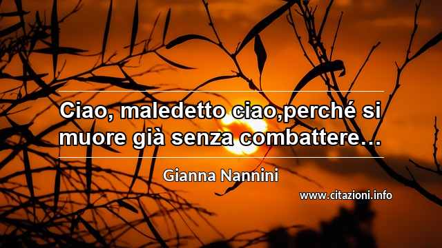 “Ciao, maledetto ciao,perché si muore già senza combattere…”