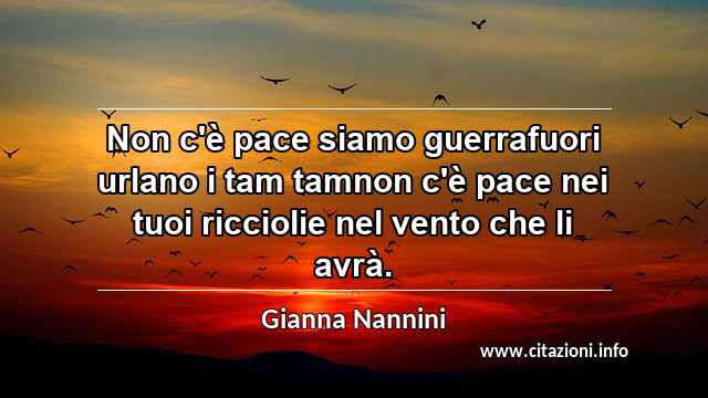 “Non c'è pace siamo guerrafuori urlano i tam tamnon c'è pace nei tuoi ricciolie nel vento che li avrà.”