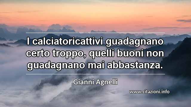 “I calciatoricattivi guadagnano certo troppo, quelli buoni non guadagnano mai abbastanza.”