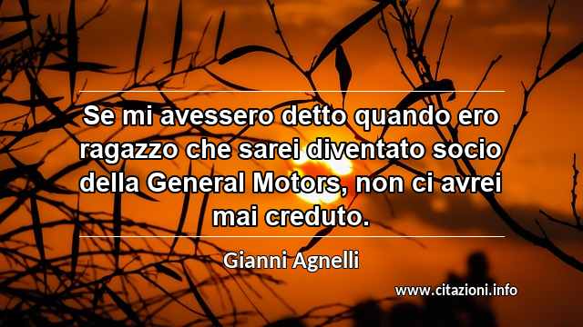 “Se mi avessero detto quando ero ragazzo che sarei diventato socio della General Motors, non ci avrei mai creduto.”