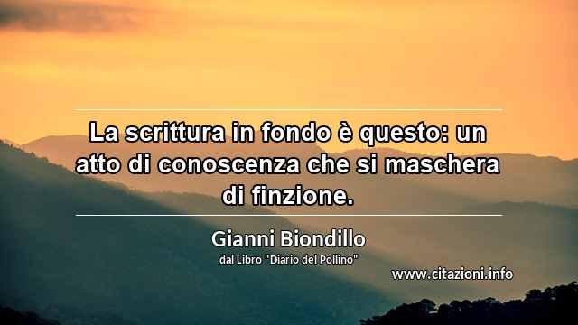 “La scrittura in fondo è questo: un atto di conoscenza che si maschera di finzione.”