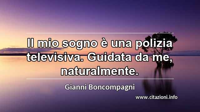 “Il mio sogno è una polizia televisiva. Guidata da me, naturalmente.”