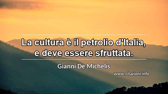 “La cultura è il petrolio d'Italia, e deve essere sfruttata.”