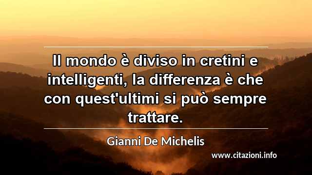 “Il mondo è diviso in cretini e intelligenti, la differenza è che con quest'ultimi si può sempre trattare.”