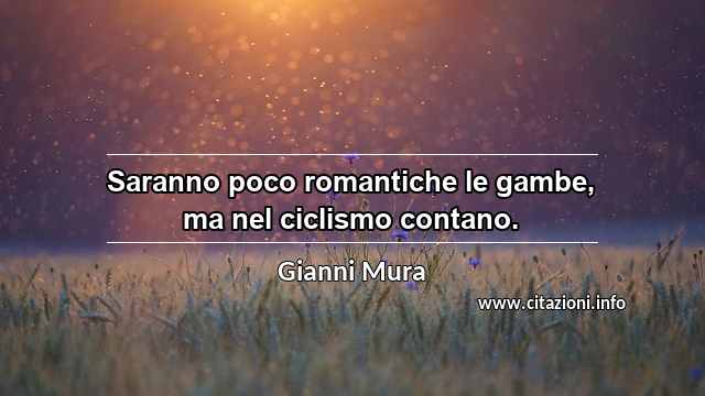 “Saranno poco romantiche le gambe, ma nel ciclismo contano.”