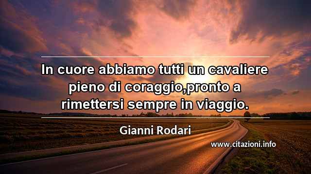 “In cuore abbiamo tutti un cavaliere pieno di coraggio,pronto a rimettersi sempre in viaggio.”