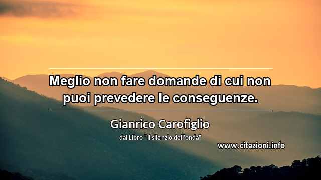“Meglio non fare domande di cui non puoi prevedere le conseguenze.”