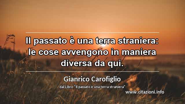 “Il passato è una terra straniera: le cose avvengono in maniera diversa da qui.”