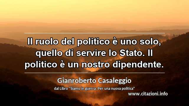“Il ruolo del politico è uno solo, quello di servire lo Stato. Il politico è un nostro dipendente.”