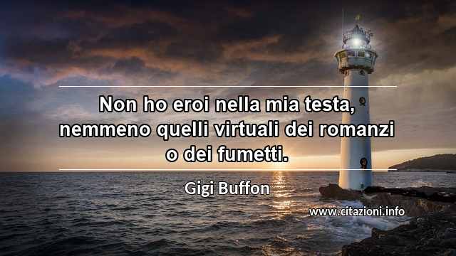 “Non ho eroi nella mia testa, nemmeno quelli virtuali dei romanzi o dei fumetti.”