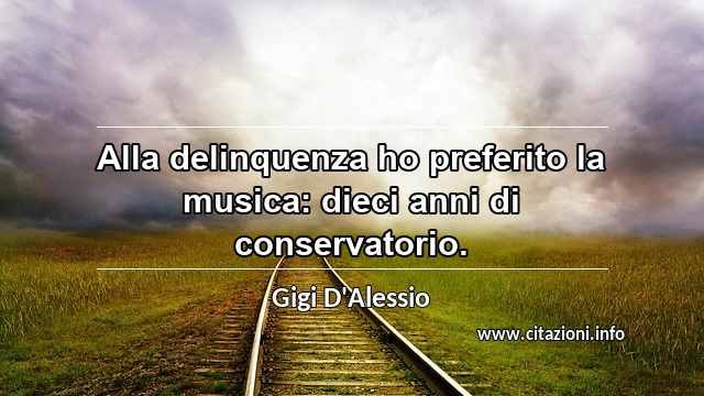 “Alla delinquenza ho preferito la musica: dieci anni di conservatorio.”